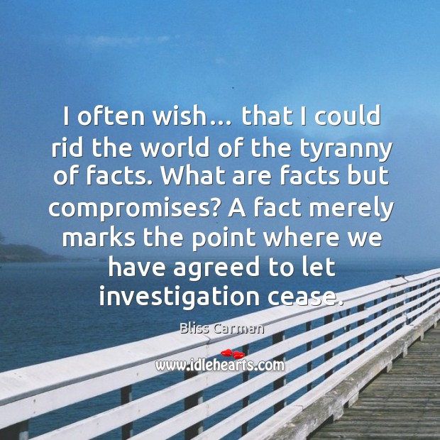 I often wish… that I could rid the world of the tyranny of facts. What are facts but compromises? Bliss Carman Picture Quote