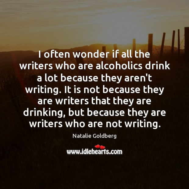 I often wonder if all the writers who are alcoholics drink a Natalie Goldberg Picture Quote