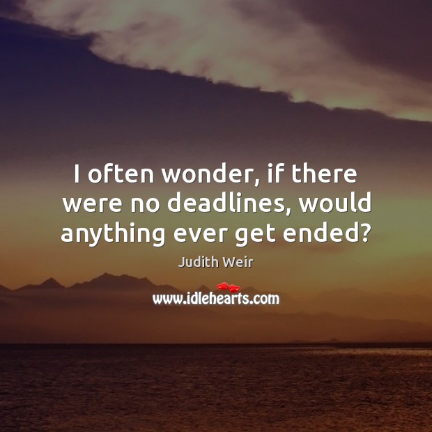 I often wonder, if there were no deadlines, would anything ever get ended? Judith Weir Picture Quote