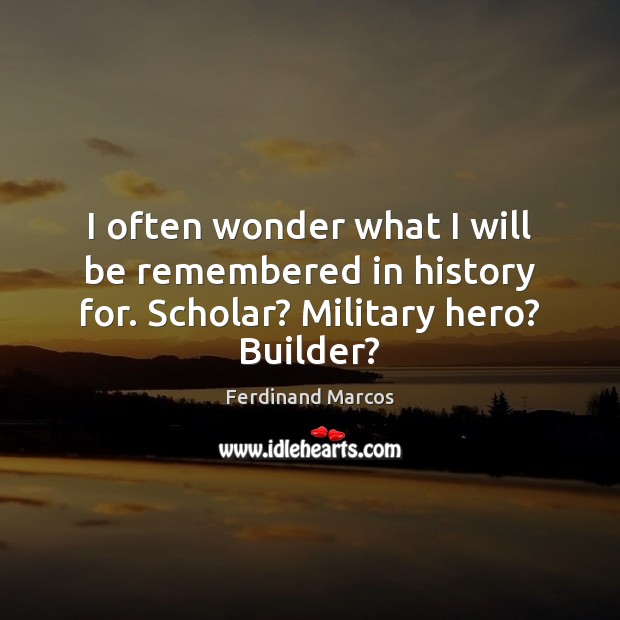 I often wonder what I will be remembered in history for. Scholar? Military hero? Builder? Ferdinand Marcos Picture Quote