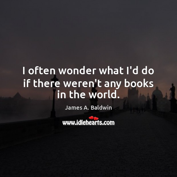 I often wonder what I’d do if there weren’t any books in the world. James A. Baldwin Picture Quote