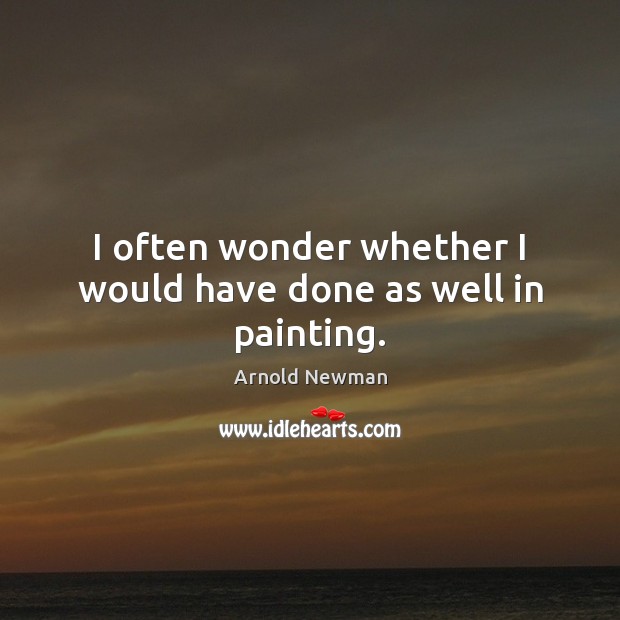 I often wonder whether I would have done as well in painting. Arnold Newman Picture Quote