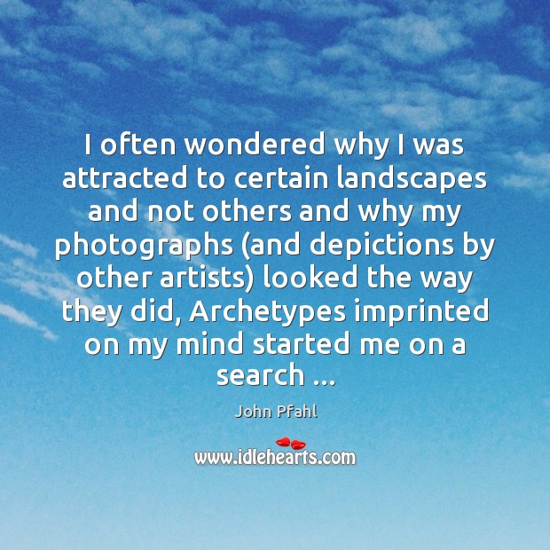 I often wondered why I was attracted to certain landscapes and not 