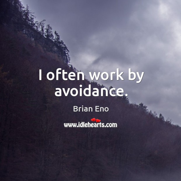 I often work by avoidance. 