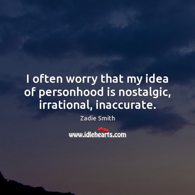 I often worry that my idea of personhood is nostalgic, irrational, inaccurate. Zadie Smith Picture Quote