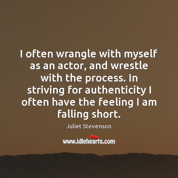 I often wrangle with myself as an actor, and wrestle with the Juliet Stevenson Picture Quote
