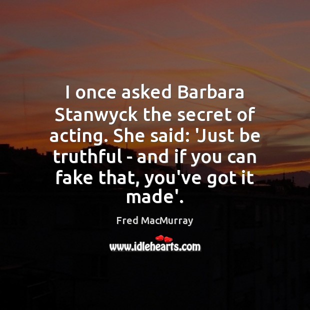 I once asked Barbara Stanwyck the secret of acting. She said: ‘Just Fred MacMurray Picture Quote