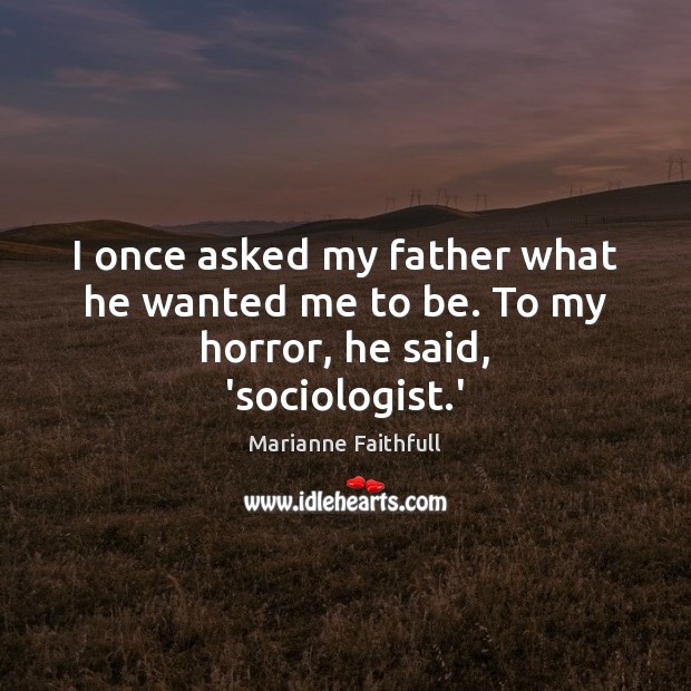 I once asked my father what he wanted me to be. To my horror, he said, ‘sociologist.’ Marianne Faithfull Picture Quote