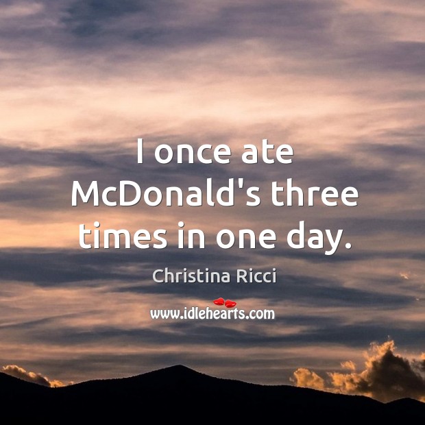 I once ate McDonald’s three times in one day. Christina Ricci Picture Quote