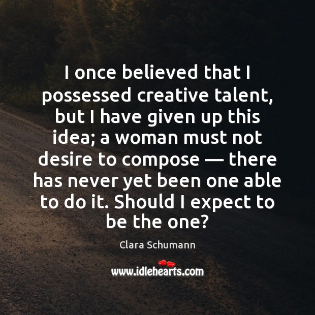 I once believed that I possessed creative talent, but I have given Clara Schumann Picture Quote