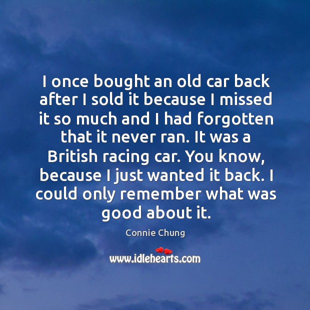 I once bought an old car back after I sold it because I missed it so much and I had forgotten that it never ran. Connie Chung Picture Quote