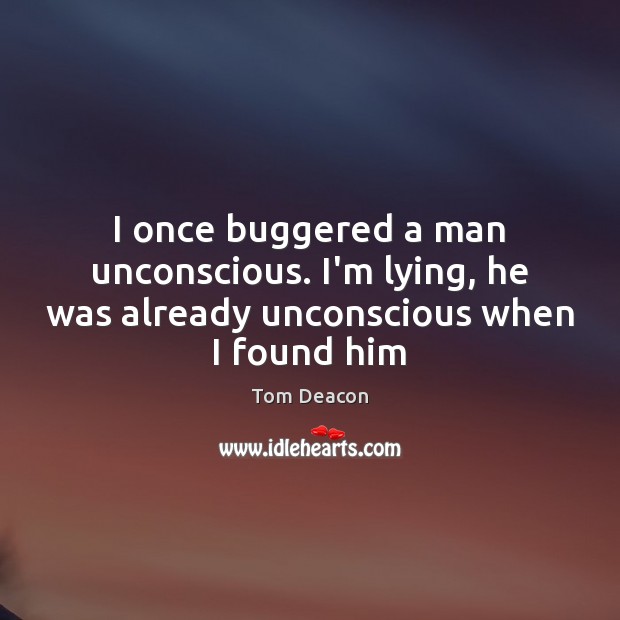 I once buggered a man unconscious. I’m lying, he was already unconscious when I found him Image