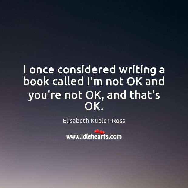 I once considered writing a book called I’m not OK and you’re not OK, and that’s OK. Elisabeth Kubler-Ross Picture Quote