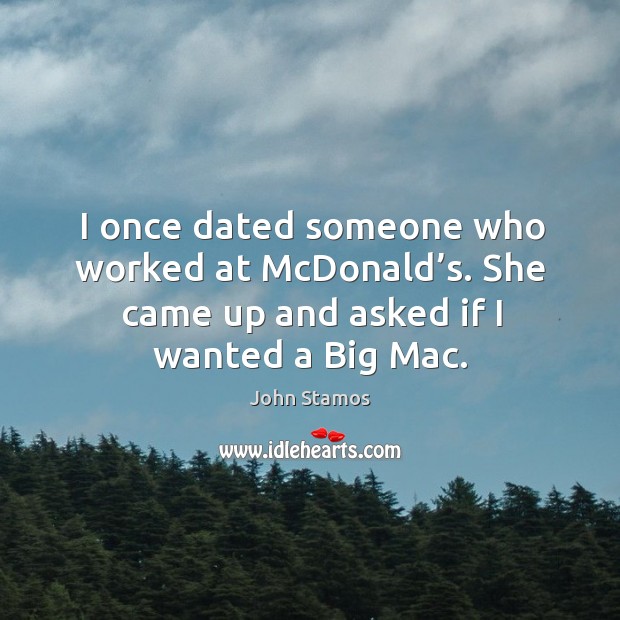 I once dated someone who worked at mcdonald’s. She came up and asked if I wanted a big mac. John Stamos Picture Quote
