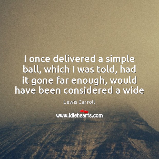 I once delivered a simple ball, which I was told, had it Lewis Carroll Picture Quote