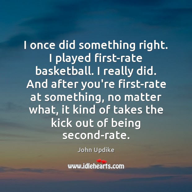I once did something right. I played first-rate basketball. I really did. John Updike Picture Quote