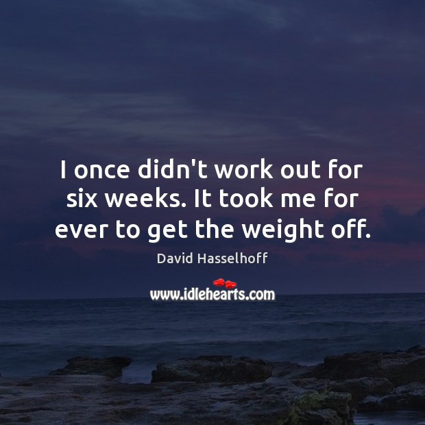 I once didn’t work out for six weeks. It took me for ever to get the weight off. Image