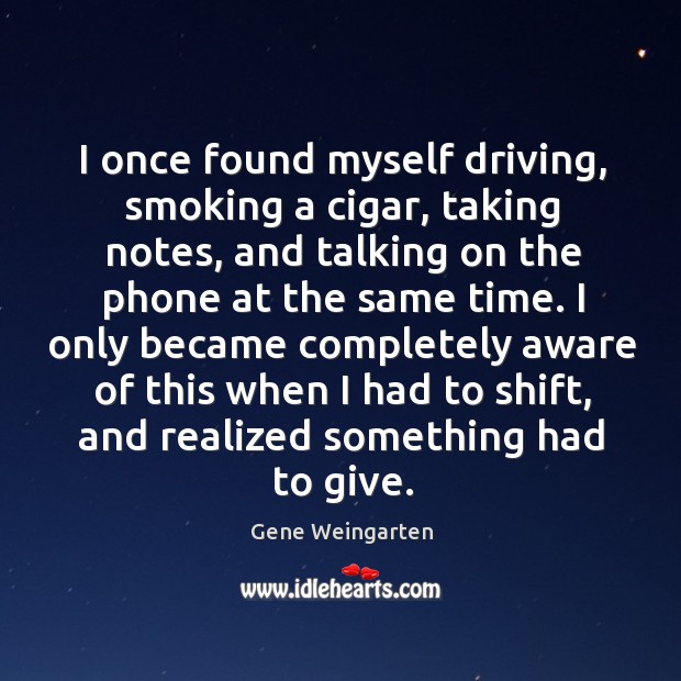 I once found myself driving, smoking a cigar, taking notes, and talking Gene Weingarten Picture Quote