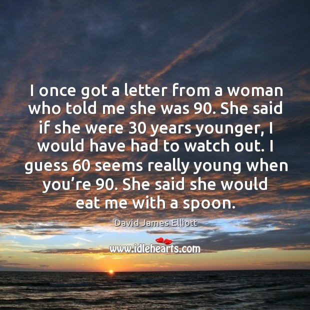 I once got a letter from a woman who told me she was 90. David James Elliott Picture Quote