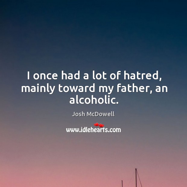 I once had a lot of hatred, mainly toward my father, an alcoholic. Josh McDowell Picture Quote