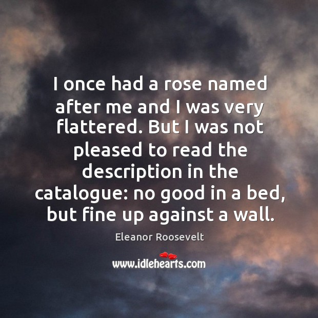 I once had a rose named after me and I was very flattered. Eleanor Roosevelt Picture Quote