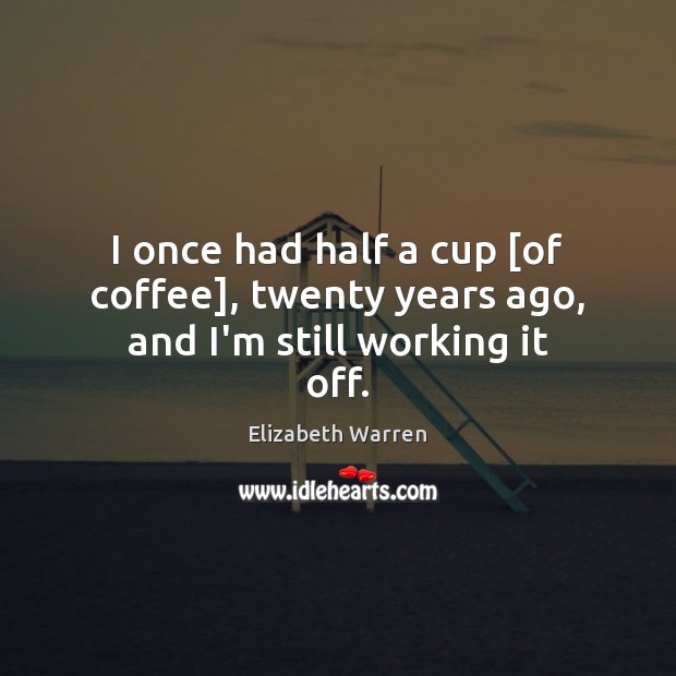 I once had half a cup [of coffee], twenty years ago, and I’m still working it off. Image