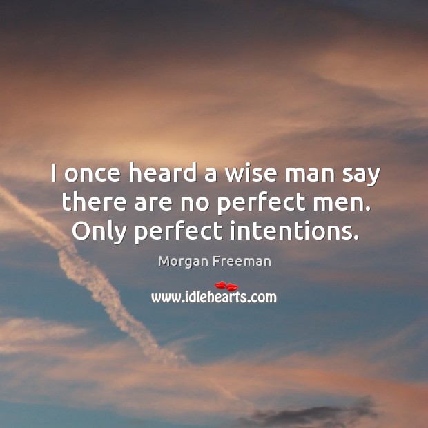 I once heard a wise man say there are no perfect men. Only perfect intentions. Morgan Freeman Picture Quote