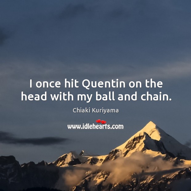 I once hit quentin on the head with my ball and chain. Chiaki Kuriyama Picture Quote