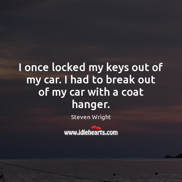 I once locked my keys out of my car. I had to break out of my car with a coat hanger. Steven Wright Picture Quote