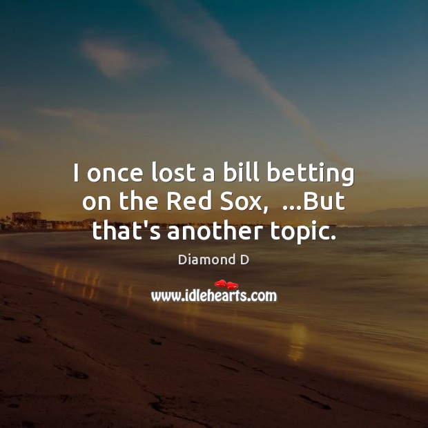 I once lost a bill betting on the Red Sox,  …But that’s another topic. Diamond D Picture Quote