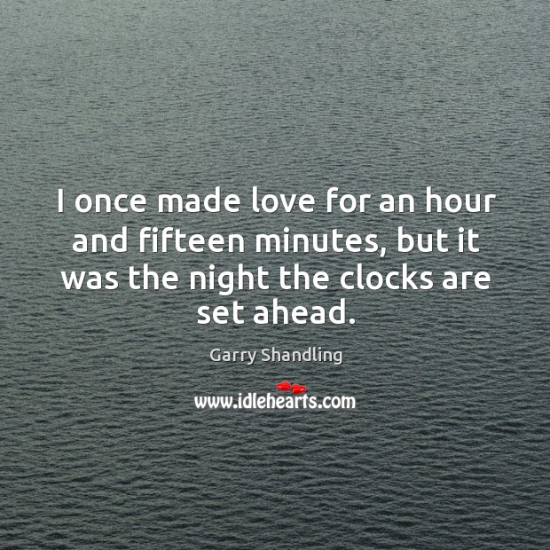 I once made love for an hour and fifteen minutes, but it was the night the clocks are set ahead. Garry Shandling Picture Quote