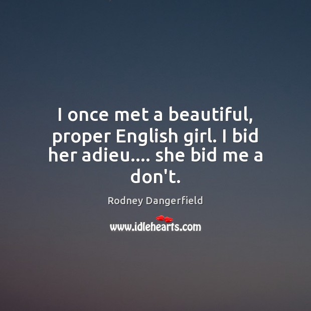 I once met a beautiful, proper English girl. I bid her adieu…. she bid me a don’t. Rodney Dangerfield Picture Quote