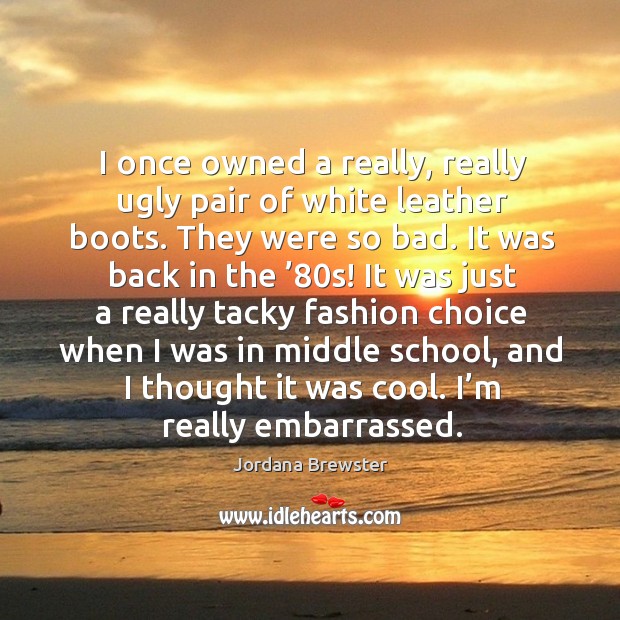 I once owned a really, really ugly pair of white leather boots. They were so bad. Jordana Brewster Picture Quote