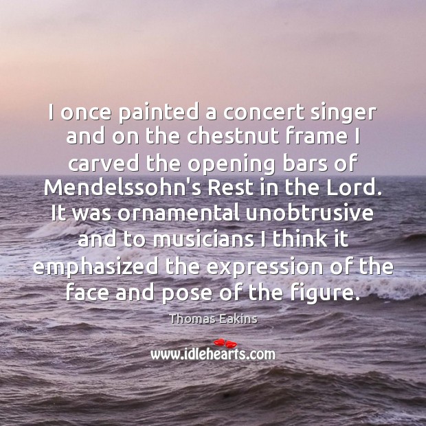 I once painted a concert singer and on the chestnut frame I Thomas Eakins Picture Quote
