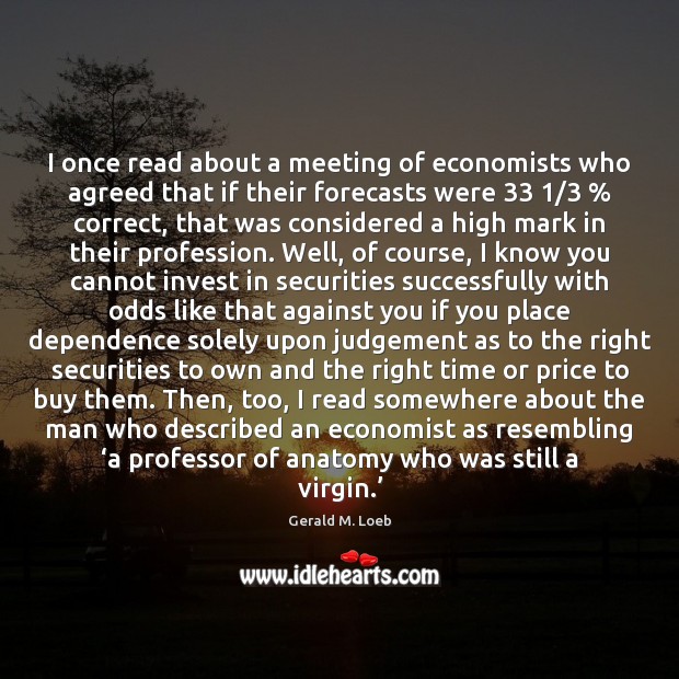 I once read about a meeting of economists who agreed that if Gerald M. Loeb Picture Quote