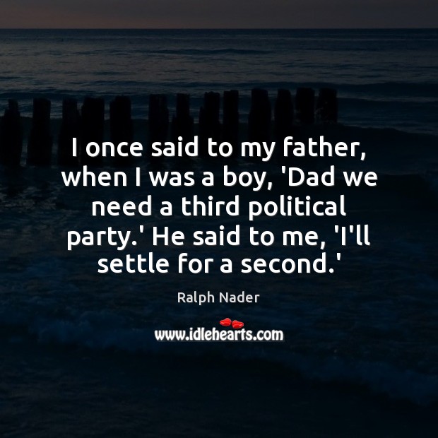 I once said to my father, when I was a boy, ‘Dad Ralph Nader Picture Quote
