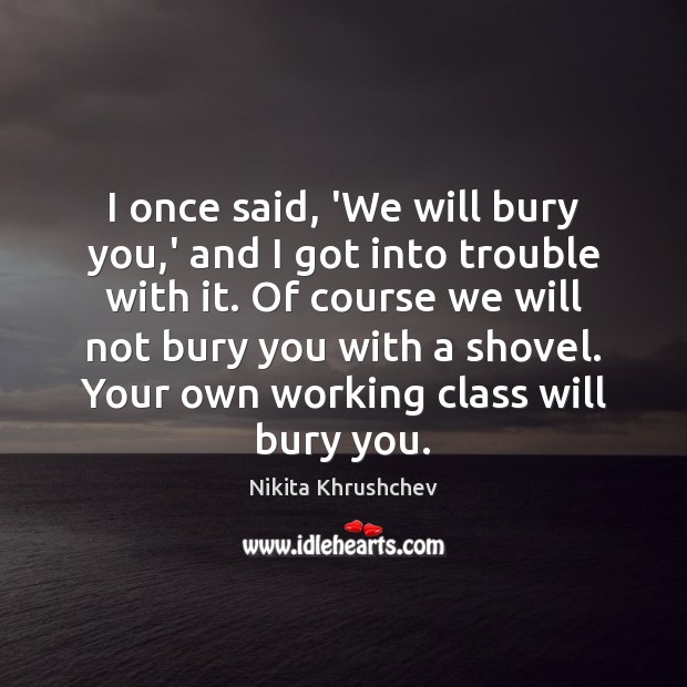 I once said, ‘We will bury you,’ and I got into Nikita Khrushchev Picture Quote