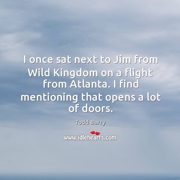 I once sat next to jim from wild kingdom on a flight from atlanta. I find mentioning that opens a lot of doors. Todd Barry Picture Quote
