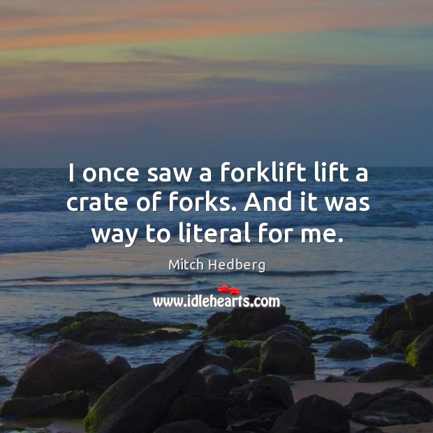 I once saw a forklift lift a crate of forks. And it was way to literal for me. Mitch Hedberg Picture Quote