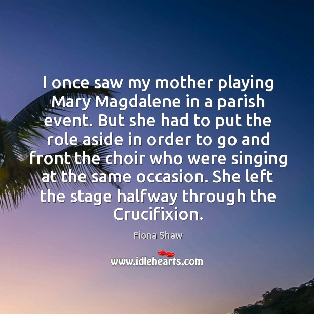 I once saw my mother playing mary magdalene in a parish event. But she had to put the Fiona Shaw Picture Quote