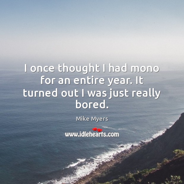 I once thought I had mono for an entire year. It turned out I was just really bored. Mike Myers Picture Quote