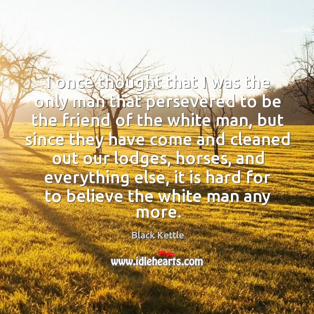 I once thought that I was the only man that persevered to be the friend of the white man Black Kettle Picture Quote