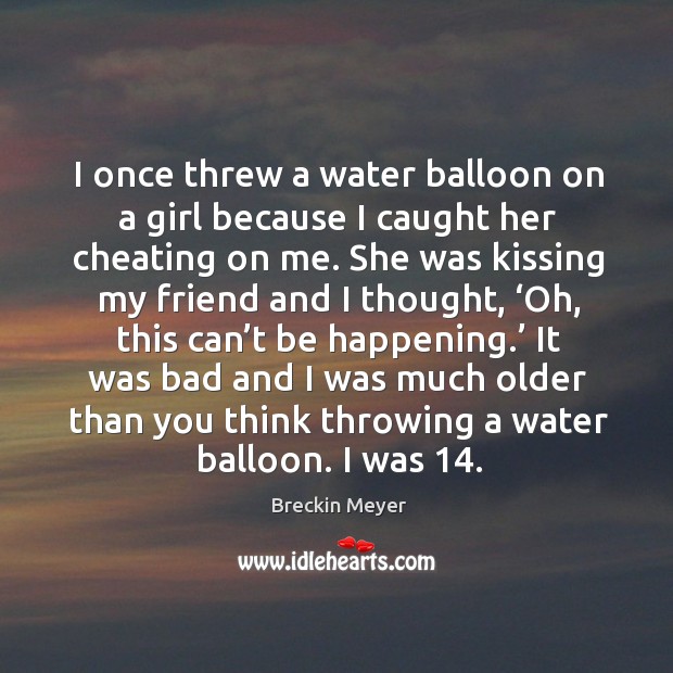 I once threw a water balloon on a girl because I caught her cheating on me. Kissing Quotes Image
