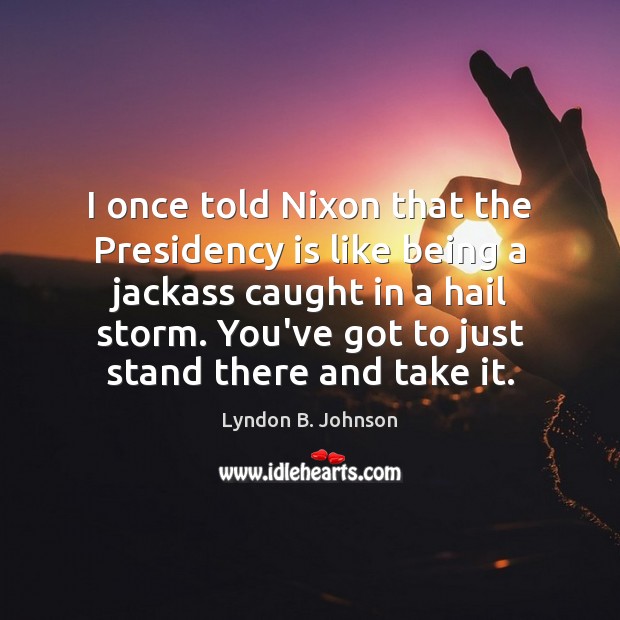 I once told Nixon that the Presidency is like being a jackass Lyndon B. Johnson Picture Quote