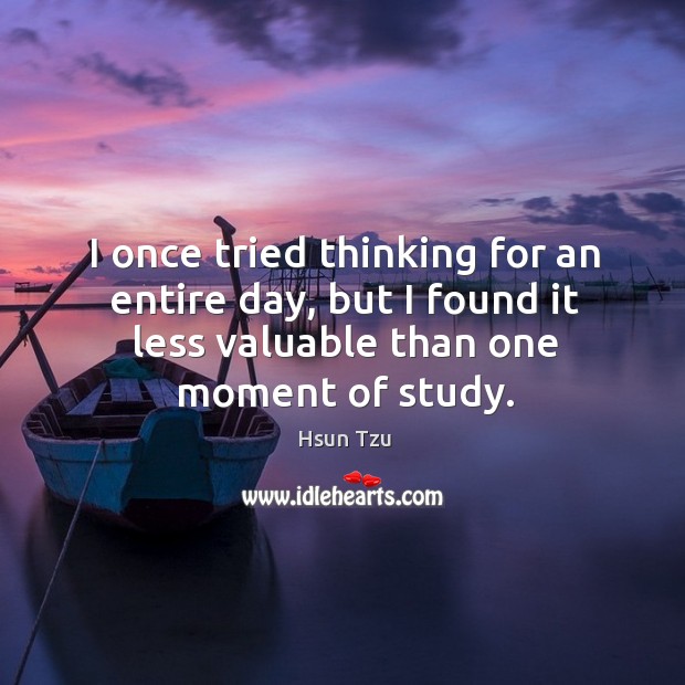 I once tried thinking for an entire day, but I found it less valuable than one moment of study. Hsun Tzu Picture Quote