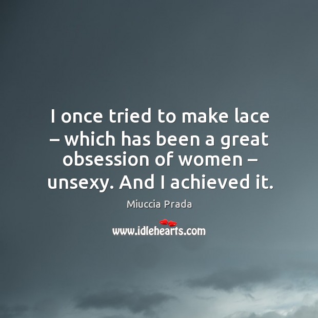 I once tried to make lace – which has been a great obsession of women – unsexy. And I achieved it. Miuccia Prada Picture Quote