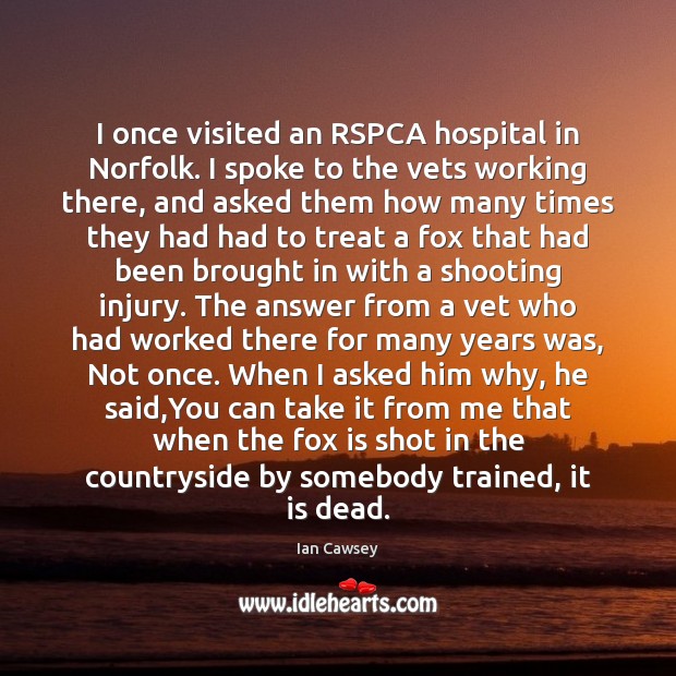 I once visited an RSPCA hospital in Norfolk. I spoke to the Ian Cawsey Picture Quote