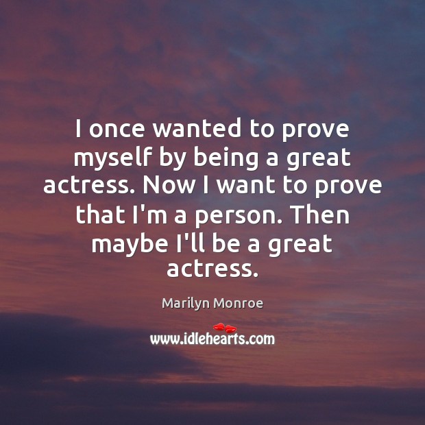 I once wanted to prove myself by being a great actress. Now Marilyn Monroe Picture Quote