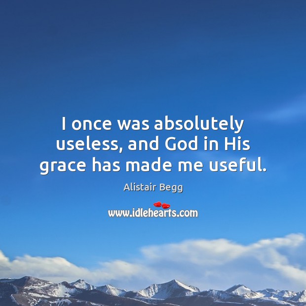 I once was absolutely useless, and God in His grace has made me useful. Alistair Begg Picture Quote