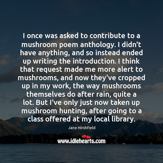 I once was asked to contribute to a mushroom poem anthology. I Jane Hirshfield Picture Quote